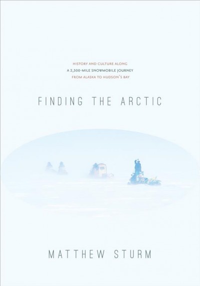 Finding the Arctic : history and culture along a 2,500-mile snowmobile journey from Alaska to Hudson's Bay / Matthew Sturm.