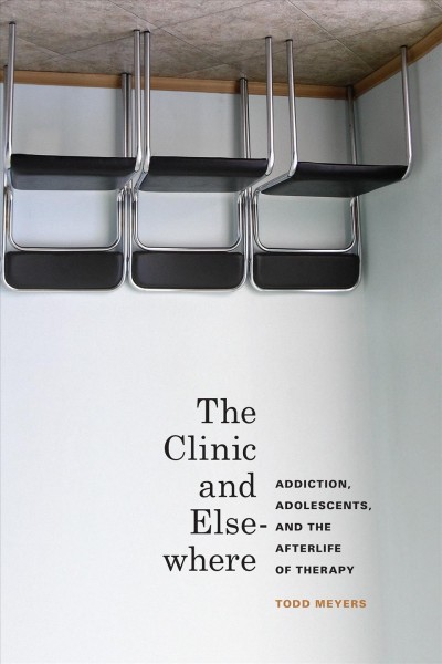 The clinic and elsewhere : addiction, adolescents, and the afterlife of therapy / Todd Meyers.