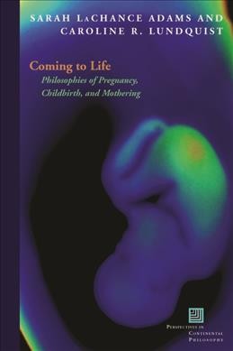 Coming to life : philosophies of pregnancy, childbirth, and mothering / edited by Sarah LaChance Adams and Caroline R. Lundquist.