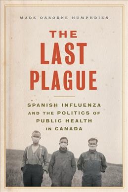 The last plague : Spanish influenza and the politics of public health in Canada / Mark Osborne Humphries.