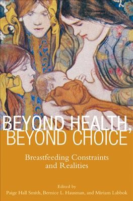 Beyond health, beyond choice : breastfeeding constraints and realities / edited by Paige Hall Smith, Bernice L. Hausman, Miriam Labbok.