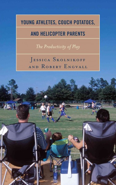 Young athletes, couch potatoes, and helicopter parents : the productivity of play / Jessica Skolnikoff and Robert Engvall.
