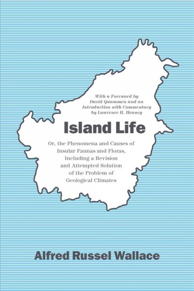 Island life, or, The phenomena and causes of insular faunas and floras : including a revision and attempted solution of the problem of geological climates / by Alfred Russel Wallace ; with a foreword by David Quammen ; and an introduction with commentary by Lawrence R. Heaney.
