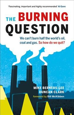 The burning question : we can't burn half the world's oil, coal and gas. So how do we quit? / Mike Berners-Lee, Duncan Clark.