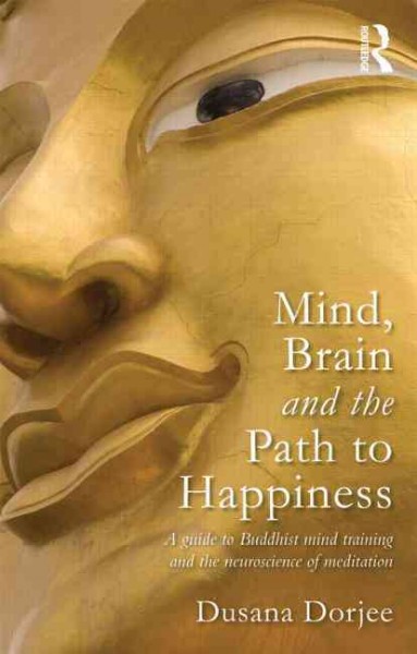 Mind, brain and the path to happiness : a guide to Buddhist mind training and the neuroscience of meditation / Dusana Dorjee.