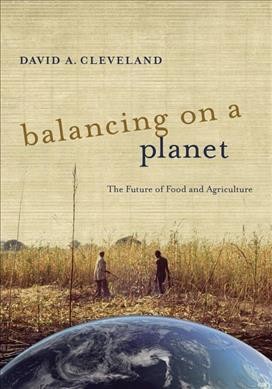 Balancing on a planet : the future of food and agriculture / David A. Cleveland.