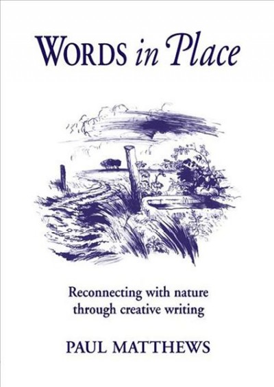 Words in place : reconnecting with nature through creative writing / Paul Matthews.