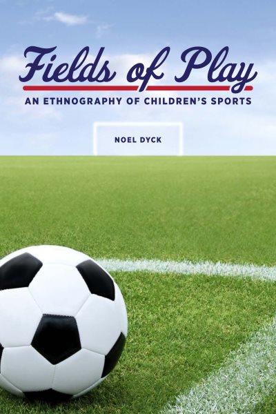 Fields of play : an ethnography of children's sports / Noel Dyck.