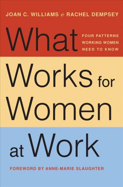 What works for women at work : four patterns working women need to know / Joan C. Williams and Rachel Dempsey ; foreword by Anne-Marie Slaughter.