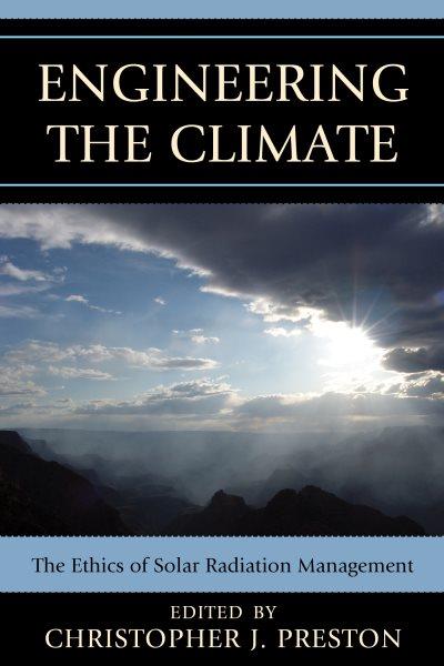 Engineering the climate : the ethics of solar radiation management / edited by Christopher J. Preston.