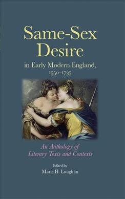 Same-sex desire in early modern England, 1550-1735 : an anthology of literary texts and contexts / edited by Marie Helena Loughlin.