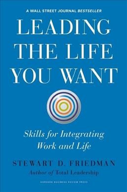 Leading the life you want : skills for integrating work and life / Stewart D. Friedman.