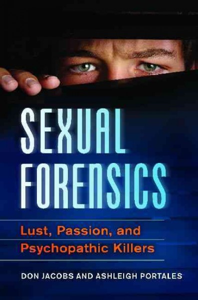 Sexual forensics : lust, passion, and psychopathic killers / Don Jacobs and Ashleigh Portales.