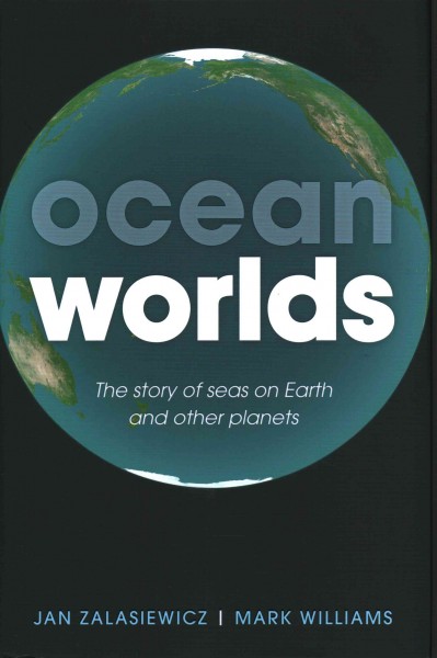 Ocean worlds : the story of seas on earth and other planets / Jan Zalasiewicz and Mark Williams.