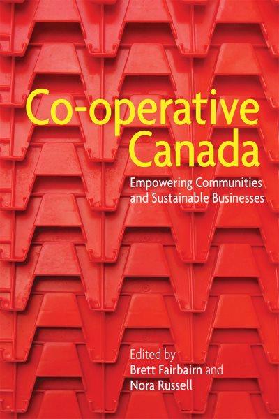 Co-operative Canada : empowering communities and sustainable businesses / edited by Brett Fairbairn and Nora Russell.