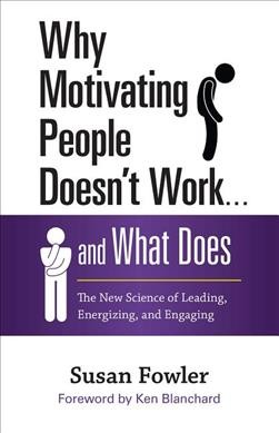 Why motivating people doesn't work ... and what does : the new science of leading, energizing, and engaging / Susan Fowler.
