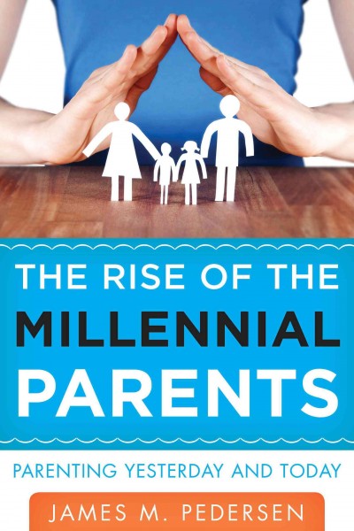 The rise of the millennial parents : parenting yesterday and today / James M. Pedersen.