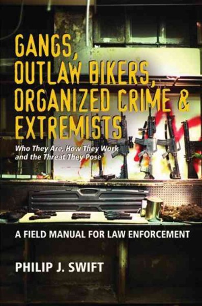 Gangs, outlaw bikers, organized crime & extremists : a field manual for law enforcement : who they are, how they work and the threat they pose / Philip J. Swift.