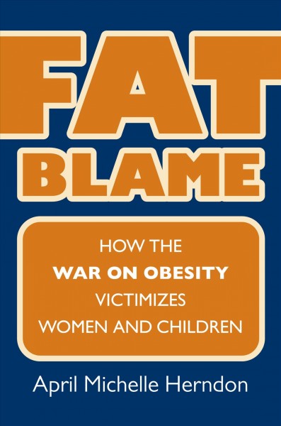 Fat blame : how the war on obesity victimizes women and children / April Michelle Herndon.