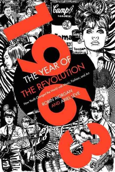 1963, the year of the revolution : how youth changed the world with music, art, and fashion / [compiled by] Robin Morgan and Ariel Leve.