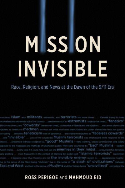 Mission invisible : race, religion, and news at the dawn of the 9/11 era / Ross Perigoe and Mahmoud Eid.