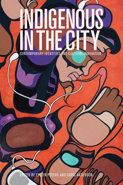 Indigenous in the city : contemporary identities and cultural innovation / edited by Evelyn Peters and Chris Andersen.