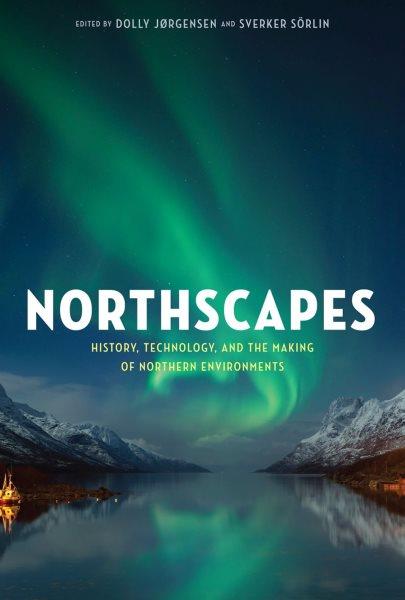 Northscapes : history, technology, and the making of northern environments / edited by Dolly Jørgensen and Sverker Sörlin.