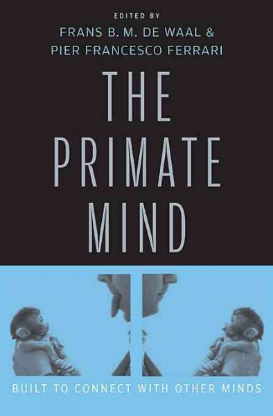 The primate mind : built to connect with other minds / edited by Frans B.M. de Waal and Pier Francesco Ferrari.