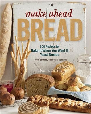 Make ahead bread : 100 recipes for melt-in-your-mouth fresh bread every day : plus butters & spreads / Donna Currie ; photography by Kate Sears.