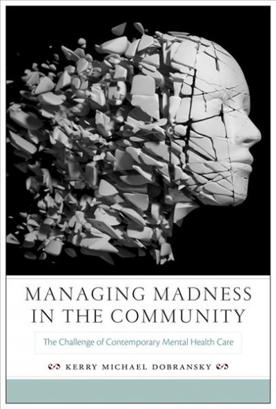 Managing madness in the community : the challenge of contemporary mental health care / Kerry Michael Dobransky.