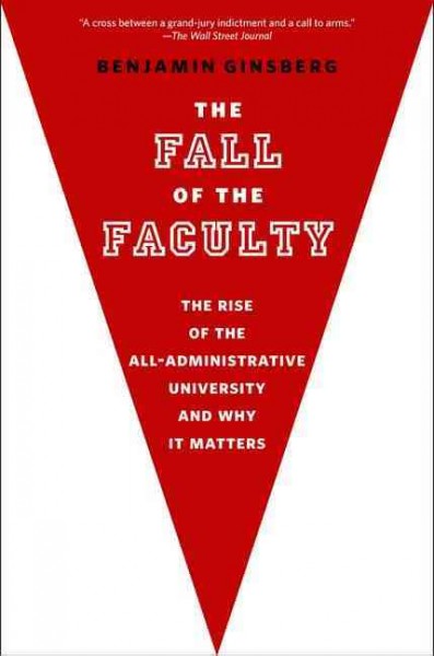 The fall of the faculty : the rise of the all-administrative university and why it matters / Benjamin Ginsberg.