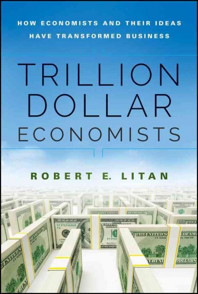 Trillion dollar economists : how economists and their ideas have transformed business / Robert E. Litan.