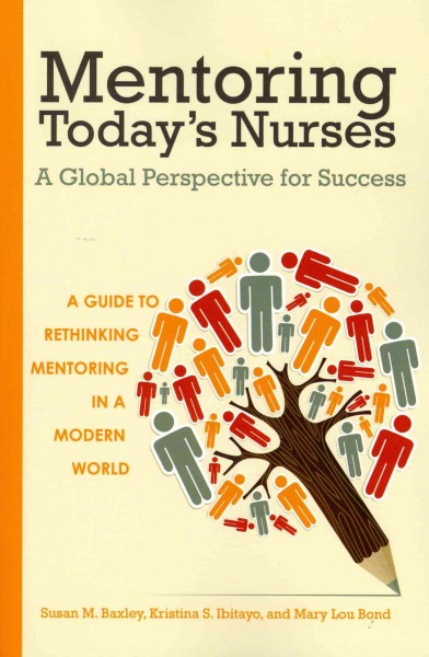 Mentoring today's nurses : a global perspective for success / Susan M. Baxley, Kristina S. Ibitayo, Mary Lou Bond.