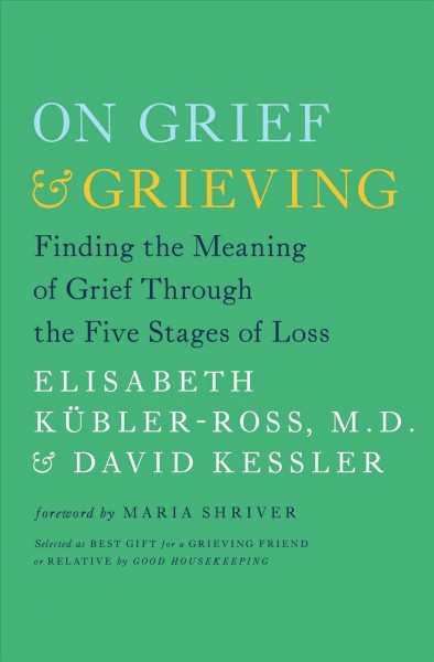 On grief & grieving : finding the meaning of grief through the five stages of loss / Elisabeth Kübler-Ross & David Kessler ; foreword by Maria Shriver.