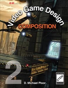 Video game design : composition / D. Michael Ploor, MBA, National Board Certified Teacher, STEM Curriculum Integration Specialist, School District of Hillsborough County, Tampa, Florida.