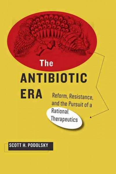 The antibiotic era : reform, resistance, and the pursuit of a rational therapeutics / Scott H. Podolsky.