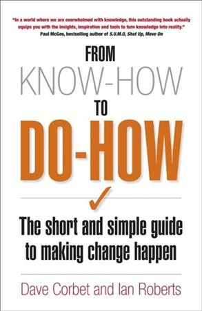 From know-how to do-how : the short and simple guide to making change happen / Dave Corbet & Ian Roberts.