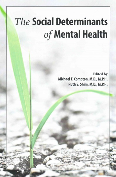 The social determinants of mental health / edited by Michael T. Compton, M.D., M.P.H., Ruth S. Shim, M.D., M.P.H.