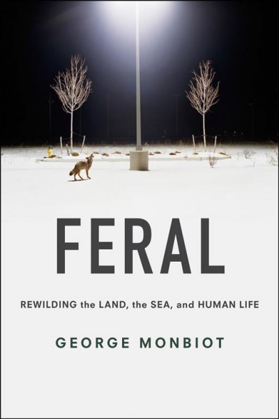 Feral : rewilding the land, the sea, and human life / George Monbiot.