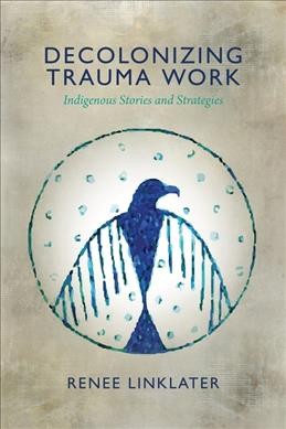 Decolonizing trauma work : indigenous stories and strategies / Renee Linklater.