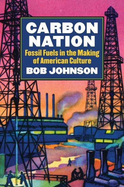 Carbon nation : fossil fuels in the making of American culture / Bob Johnson.