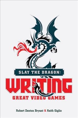 Slay the dragon : writing great video games / by Robert Denton Bryant & Keith Giglio.