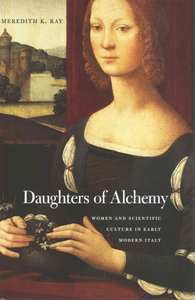 Daughters of alchemy : women and scientific culture in early modern Italy / Meredith K. Ray.