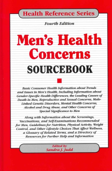 Men's health concerns sourcebook : basic consumer health information about trends and issues in men's health, including information about gender-specific health differences, the leading causes of death in men, reproductive and sexual concerns, male-linked genetic disorders, mental health concerns, alcohol and drug abuse, and other concerns of special significance to men : along with Information about the screenings, vaccinations, and self-examinations recommended for men, guidelines for nutrition, physical activity, weight control, and other lifestyle choices that affect wellness, a glossary of related terms, and a directory of resources for further help and information / edited by Sandra J. Judd.