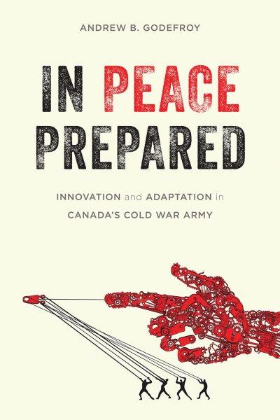 In peace prepared : innovation and adaptation in Canada's Cold War army / Andrew B. Godefroy.