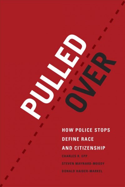 Pulled over : how police stops define race and citizenship / Charles R. Epp, Steven Maynard-Moody, & Donald Haider-Markel.