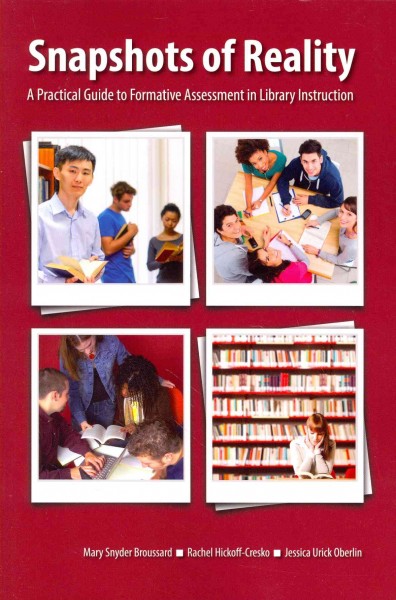 Snapshots of reality : a practical guide to formative assessment in library instruction / by Mary Snyder Broussard, Rachel Hickoff-Cresko, and Jessica Urick Oberlin.