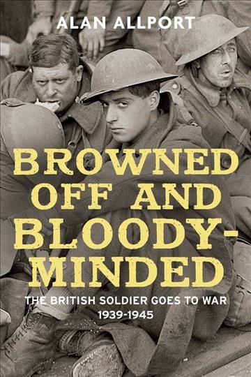 Browned off and bloody-minded : the British soldier goes to war, 1939-1945 / Alan Allport.