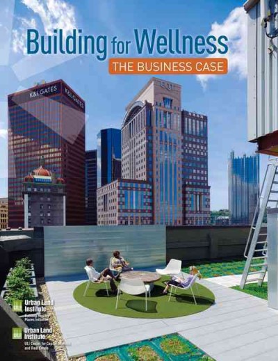 Building for wellness : the business case / project director and author : Anita Kramer ; primary author: Terry Lassar ; contributing authors: Mark Federman, Sara Hammerschmidt.