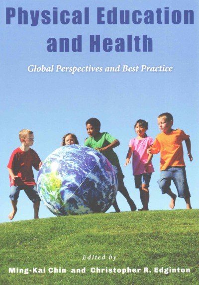 Physical education and health : global perspectives and best practice / edited by Ming-Kai Chin, Christopher R. Edginton.